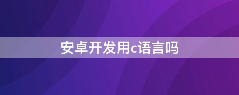 安卓开发用c语言吗 c语言写安卓程序