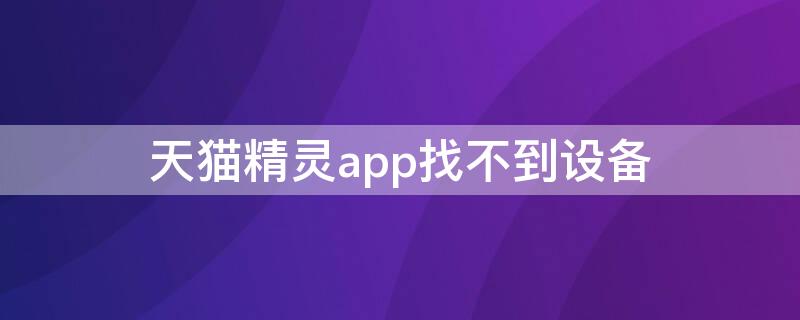 天猫精灵app找不到设备 天猫精灵app搜不到设备