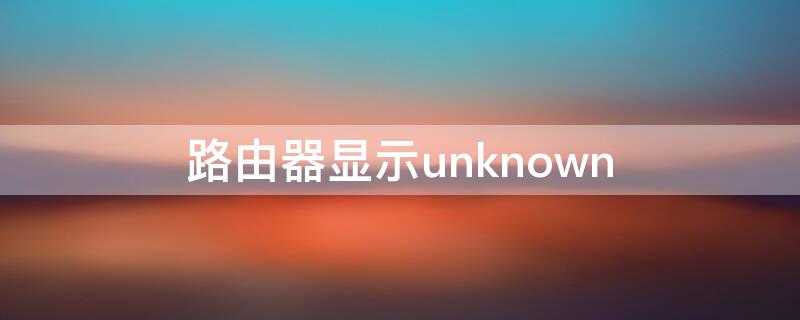 路由器显示unknown（路由器显示无互联网连接是什么意思）