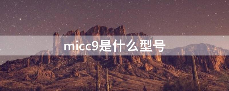 micc9是什么型号（micc9是什么型号手机）