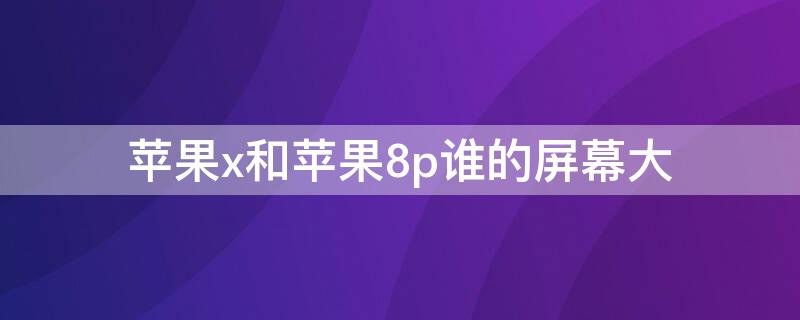 iPhonex和iPhone8p谁的屏幕大（苹果8p和苹果x哪个屏大）