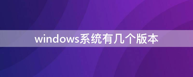 windows系统有几个版本（windows系统有几个版本,各用于何场合）