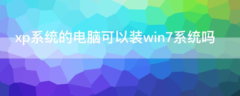 xp系统的电脑可以装win7系统吗 win7系统能装xp系统吗