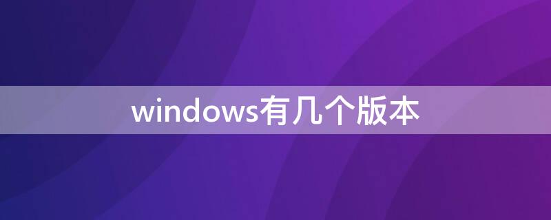 windows有几个版本（windows有多少版本）