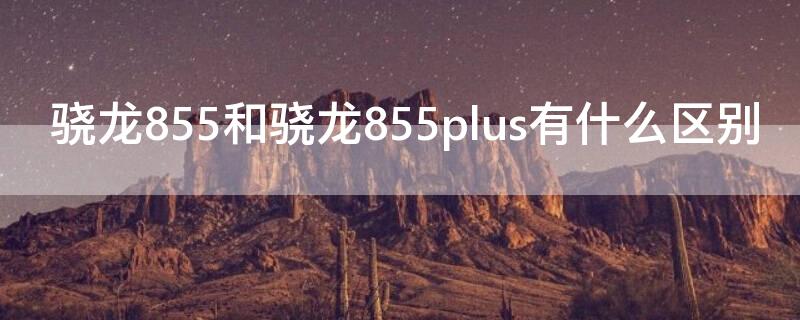 骁龙855和骁龙855plus有什么区别 骁龙855+和骁龙855plus