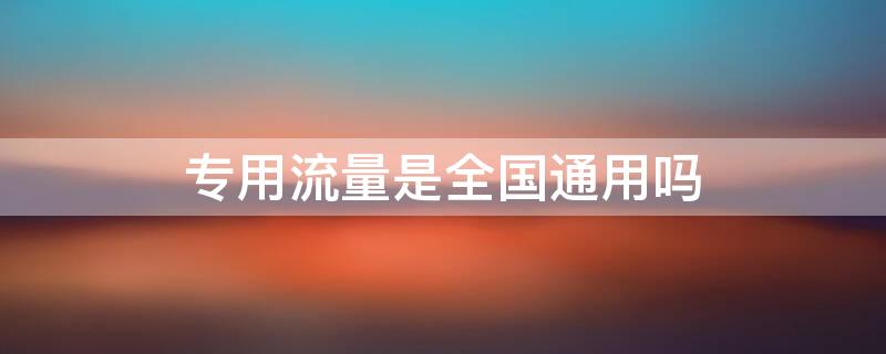 专用流量是全国通用吗（全国通用流量和专用流量有什么区别）