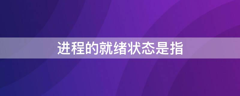 进程的就绪状态是指 进程状态由就绪状态转化到运行状态是由什么引起的