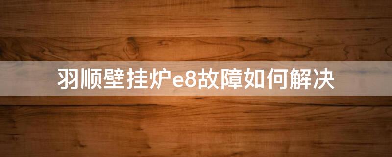 羽顺壁挂炉e8故障如何解决 羽顺壁挂炉故障代码