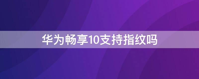 华为畅享10支持指纹吗 华为畅享10可不可以用指纹