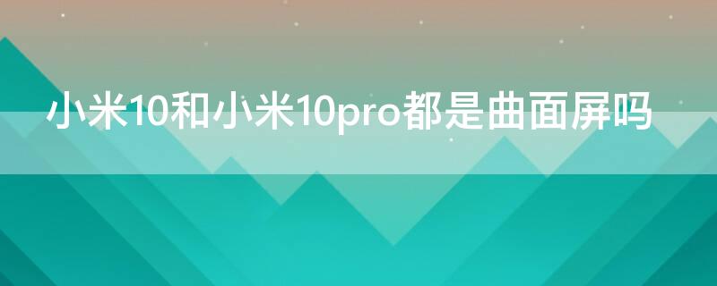 小米10和小米10pro都是曲面屏吗 小米10和小米10pro屏幕都是曲面屏吗