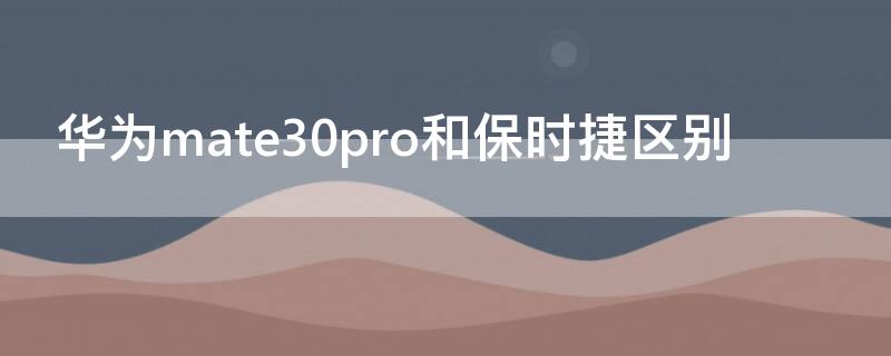 华为mate30pro和保时捷区别 华为mate30pro和保时捷的区别