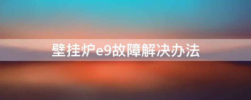 壁挂炉e9故障解决办法（壁挂炉e9故障解决方法）