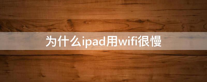 为什么ipad用wifi很慢（为什么ipad用wifi特别慢）