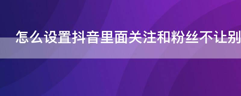 怎么设置抖音里面关注和粉丝不让别人看到