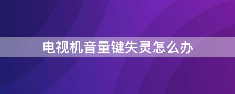 电视机音量键失灵怎么办 电视机音量键不上去