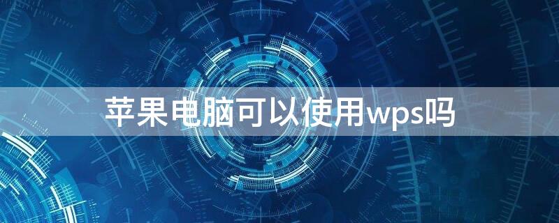 iPhone电脑可以使用wps吗 苹果电脑能不能用WPS