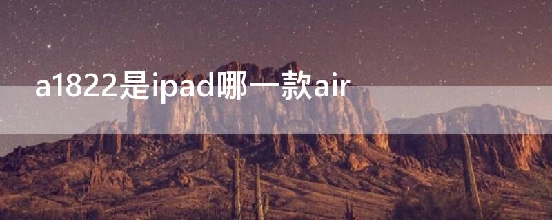 a1822是ipad哪一款air a1822是ipad哪一款几寸