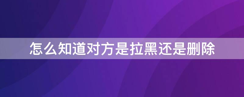 怎么知道对方是拉黑还是删除（怎么知道对方是拉黑还是删除好友）