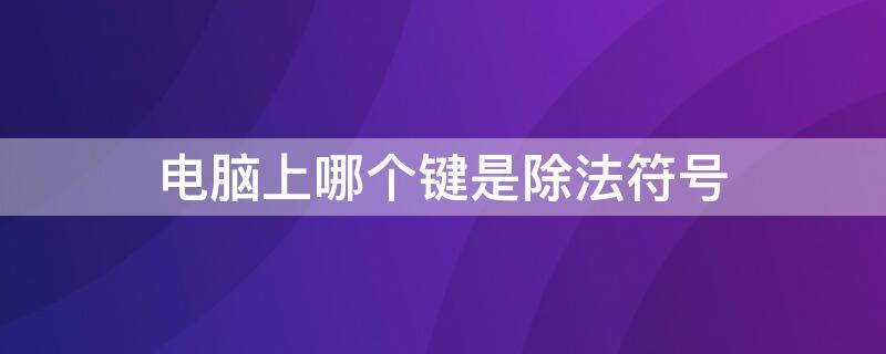 电脑上哪个键是除法符号 电脑的除法键是哪个