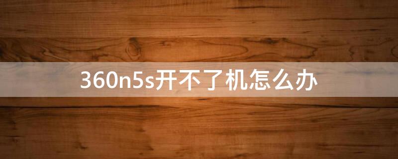 360n5s开不了机怎么办 360n5无法开机