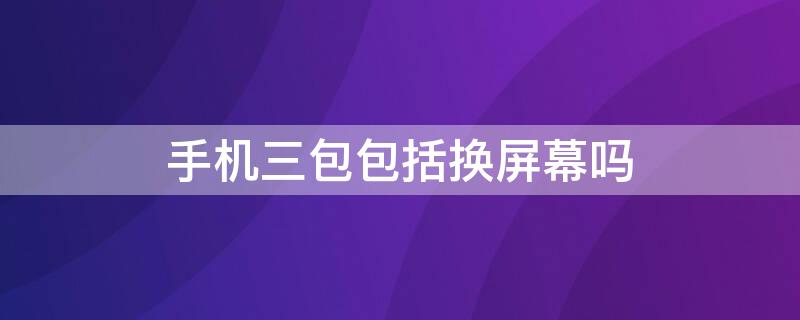 手机三包包括换屏幕吗 手机保修包括换屏吗