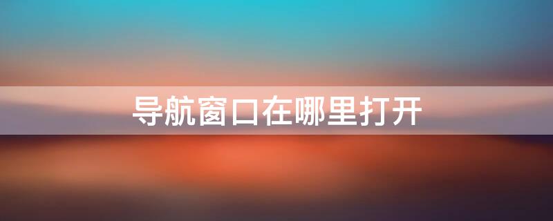 导航窗口在哪里打开(导航在哪里打开)