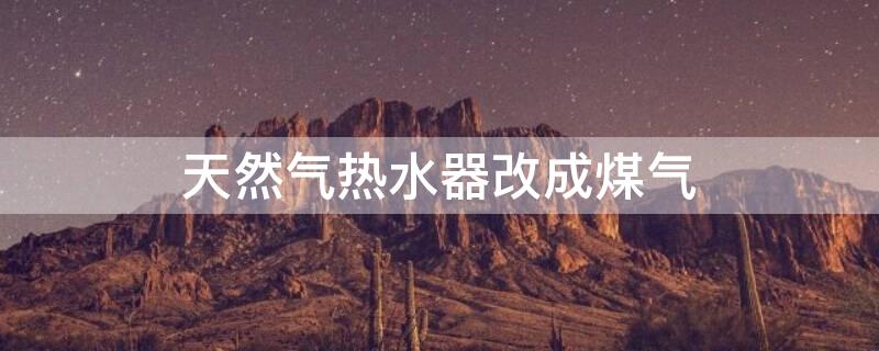 天然气热水器改成煤气 天然气热水器改成煤气热水器