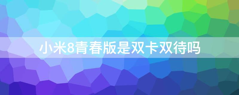 小米8青春版是双卡双待吗 米8青春版支持双卡双待吗