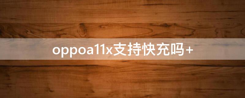 oppoa11x支持快充吗 OPPOA11支持快充吗