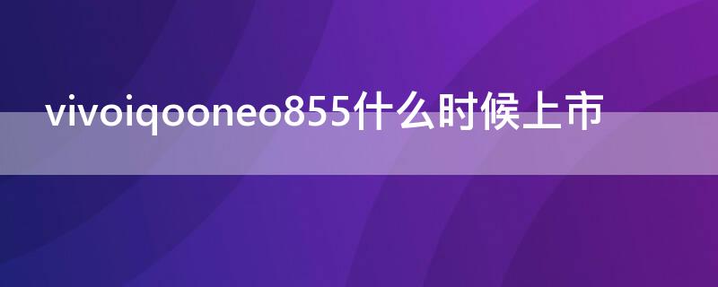 vivoiqooneo855什么时候上市（vivoiqooneo855停产了吗）