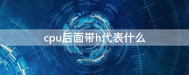 cpu后面带h代表什么（cpu型号后面带h什么意思）