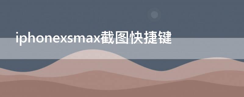 iPhonexsmax截图快捷键 苹果截图快捷键设置xsmax