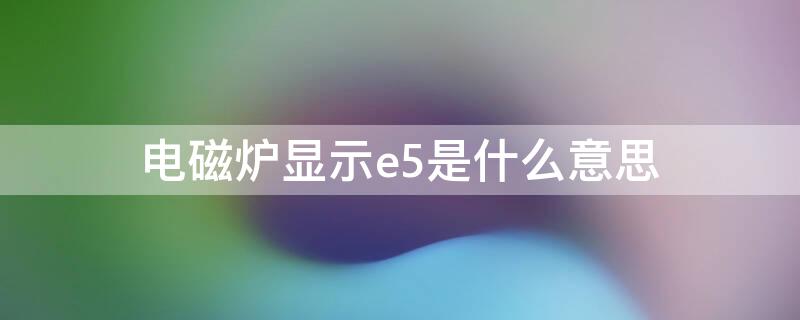 电磁炉显示e5是什么意思（电磁炉显示e5是什么意思怎么解决）