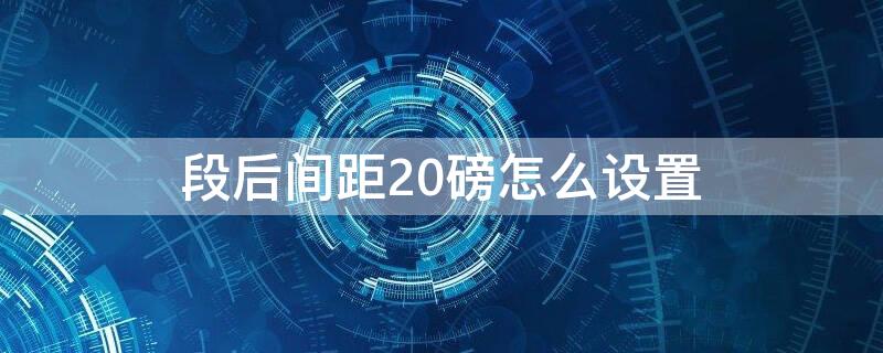 段后间距20磅怎么设置 怎么设置段前间距为20磅