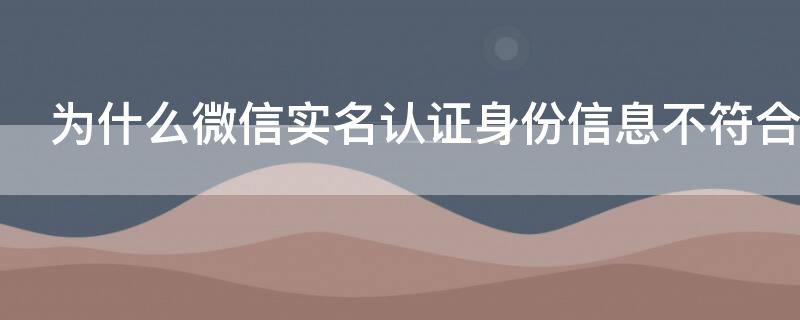 为什么微信实名认证身份信息不符合 微信身份证号实名认证不通过