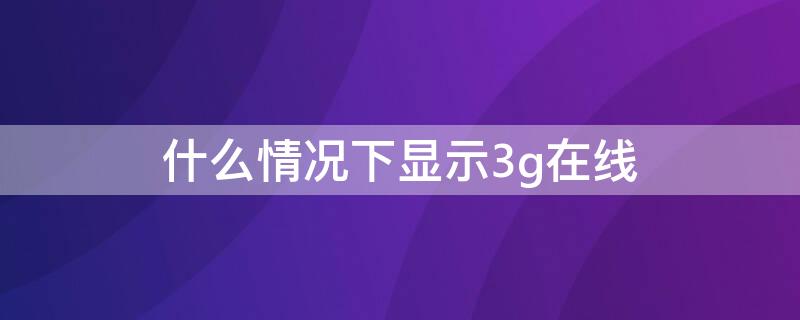 什么情况下显示3g在线（为啥会显示3g在线）