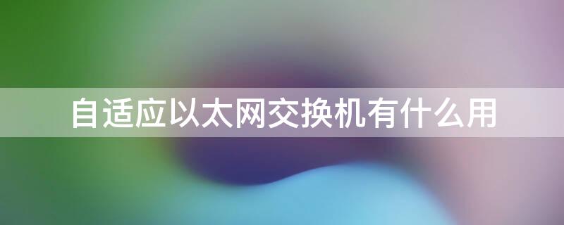 自适应以太网交换机有什么用 以太网自适应交换机怎么用