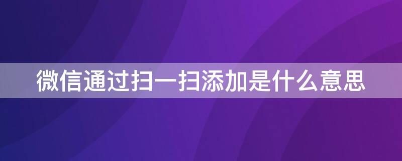 微信通过扫一扫添加是什么意思 通过扫一扫添加是啥意思