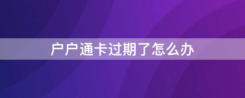 户户通卡过期了怎么办（户户通智能卡过期怎办）