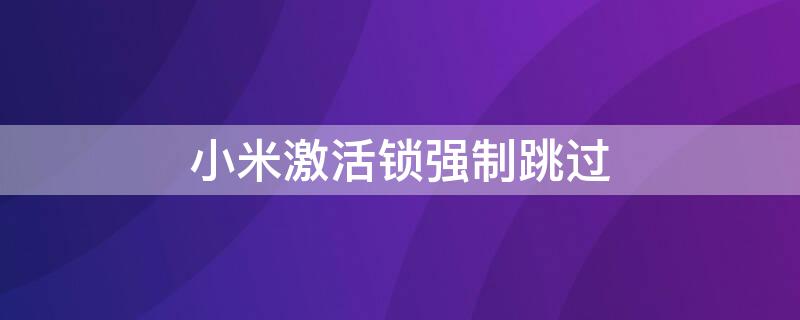 小米激活锁强制跳过 小米激活锁强制跳过miui9