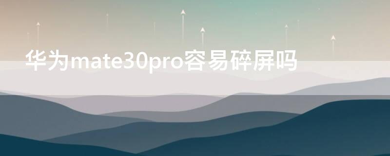 华为mate30pro容易碎屏吗 华为mate30pro是不是容易碎屏