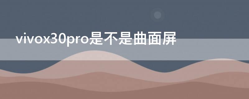 vivox30pro是不是曲面屏 vivox30pro是不是曲屏的