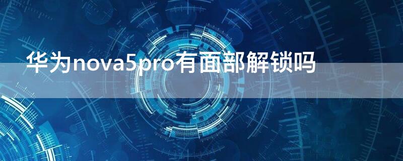 华为nova5pro有面部解锁吗（华为nova5ipro有面部解锁吗）