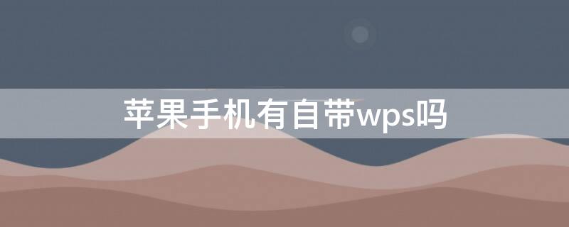 iPhone手机有自带wps吗 苹果手机带wps吗