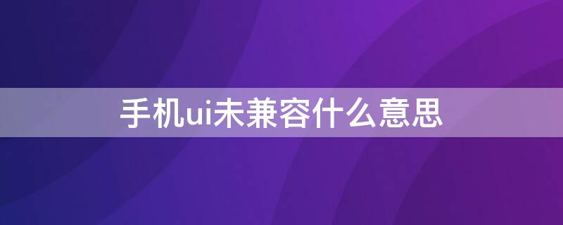 手机ui未兼容什么意思（手机ui不兼容是什么意思）