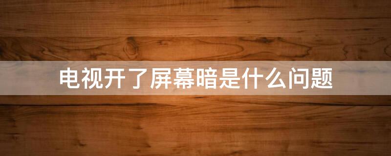 电视开了屏幕暗是什么问题 电视开机屏幕暗