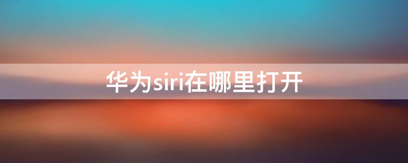 华为siri在哪里打开 华为手机可以打开siri吗