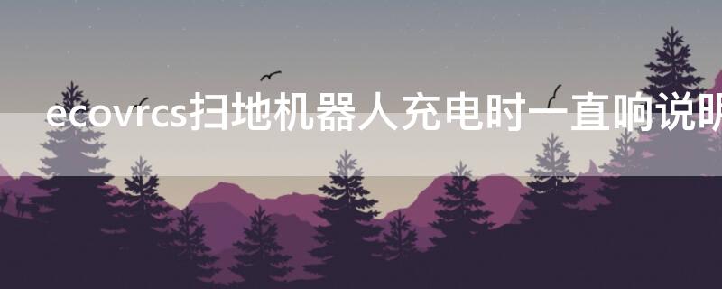 ecovrcs扫地机器人充电时一直响说明书（ecovrcs地面清洁机器人充不上电）