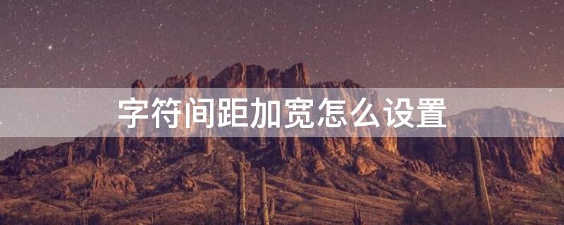 字符间距加宽怎么设置(ppt字符间距加宽怎么设置)