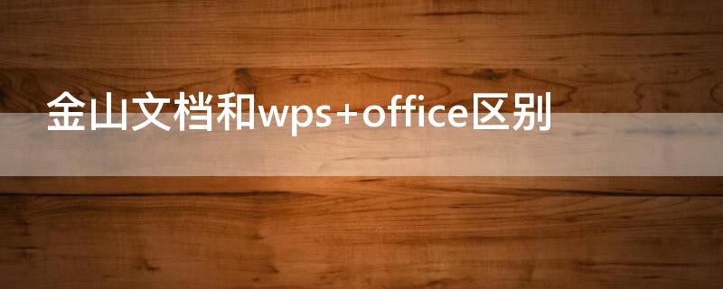 金山文档和wps（金山文档和wps什么关系）